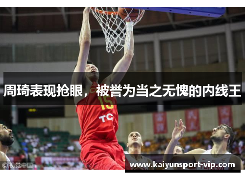 周琦表现抢眼，被誉为当之无愧的内线王