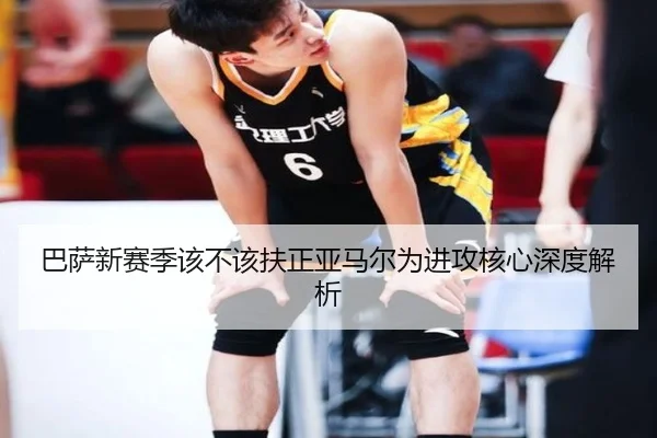 巴萨新赛季该不该扶正亚马尔为进攻核心深度解析