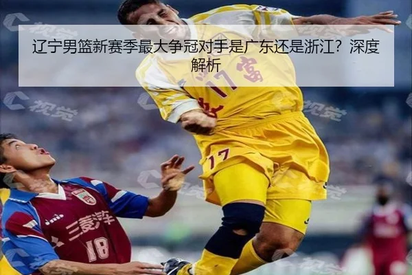 辽宁男篮新赛季最大争冠对手是广东还是浙江？深度解析