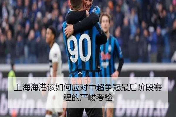 上海海港该如何应对中超争冠最后阶段赛程的严峻考验
