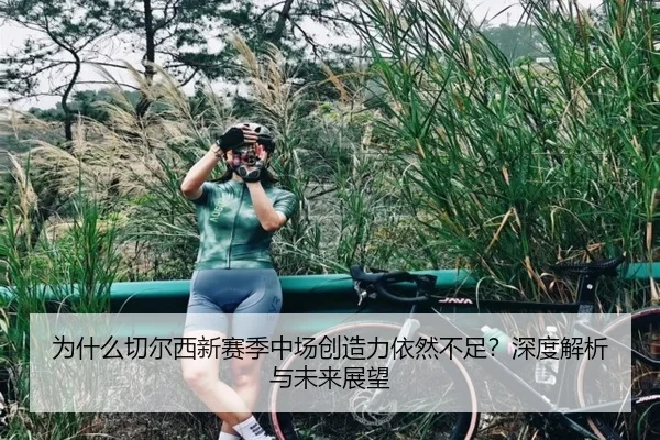 为什么切尔西新赛季中场创造力依然不足？深度解析与未来展望
