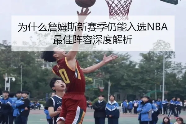为什么詹姆斯新赛季仍能入选NBA最佳阵容深度解析
