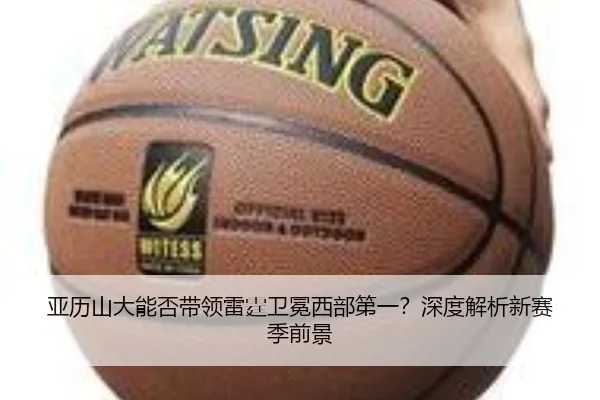 亚历山大能否带领雷霆卫冕西部第一？深度解析新赛季前景