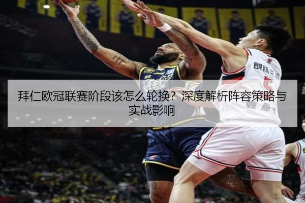 拜仁欧冠联赛阶段该怎么轮换？深度解析阵容策略与实战影响