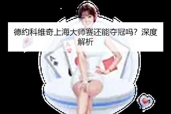 德约科维奇上海大师赛还能夺冠吗？深度解析