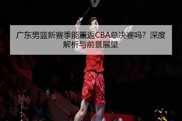 广东男篮新赛季能重返CBA总决赛吗？深度解析与前景展望