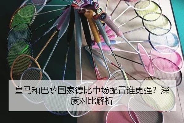 皇马和巴萨国家德比中场配置谁更强？深度对比解析