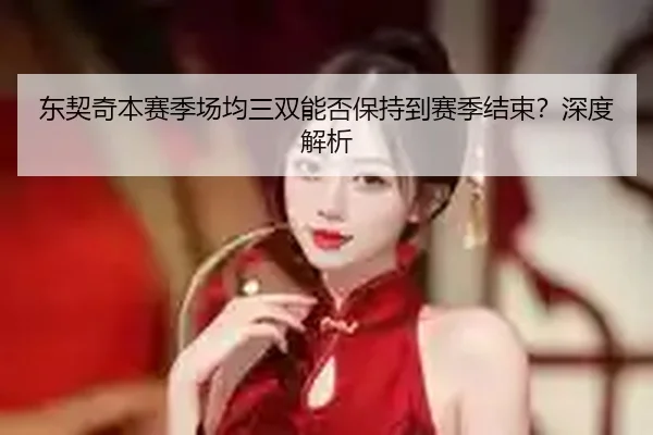 东契奇本赛季场均三双能否保持到赛季结束？深度解析