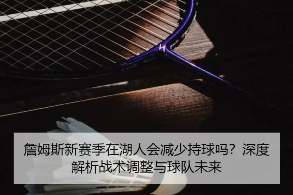 詹姆斯新赛季在湖人会减少持球吗？深度解析战术调整与球队未来