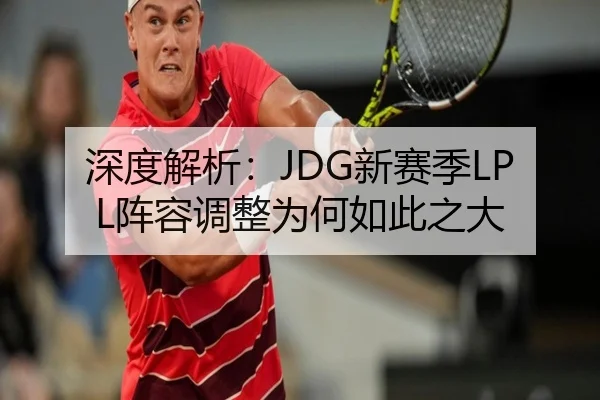 深度解析：JDG新赛季LPL阵容调整为何如此之大